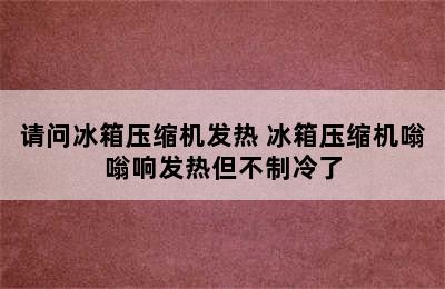 请问冰箱压缩机发热 冰箱压缩机嗡嗡响发热但不制冷了